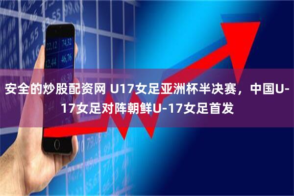 安全的炒股配资网 U17女足亚洲杯半决赛，中国U-17女足对阵朝鲜U-17女足首发