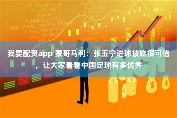 我要配资app 蒙哥马利:张玉宁进球被吹很可惜,让大家看看中国足球有多优秀