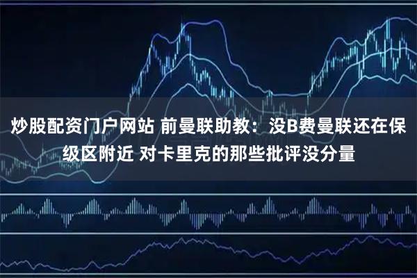 炒股配资门户网站 前曼联助教：没B费曼联还在保级区附近 对卡里克的那些批评没分量