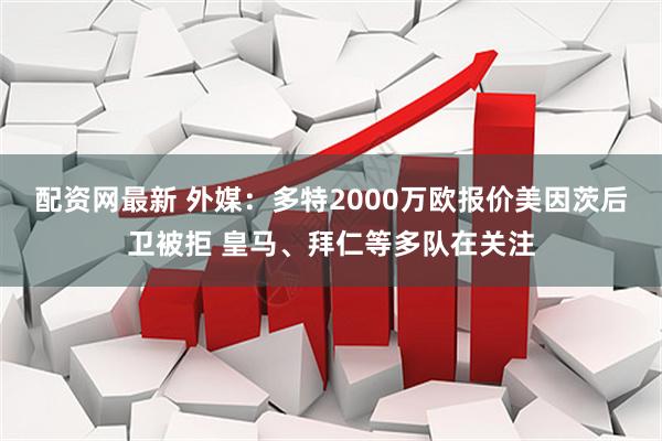 配资网最新 外媒：多特2000万欧报价美因茨后卫被拒 皇马、拜仁等多队在关注
