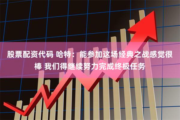 股票配资代码 哈特：能参加这场经典之战感觉很棒 我们得继续努力完成终极任务