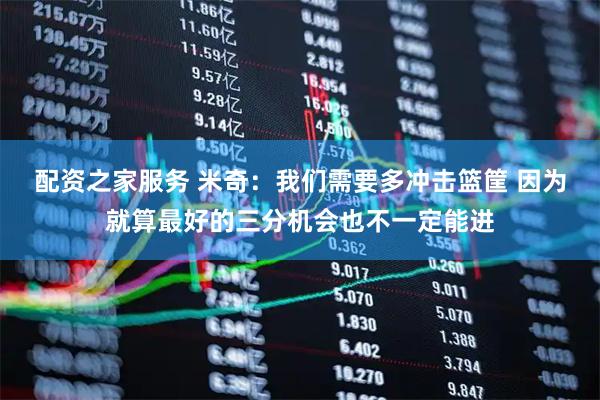 配资之家服务 米奇：我们需要多冲击篮筐 因为就算最好的三分机会也不一定能进