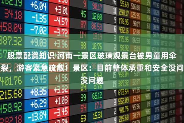 股票配资知识 河南一景区玻璃观景台被男童用伞扎裂，游客紧急疏散！景区：目前整体承重和安全没问题
