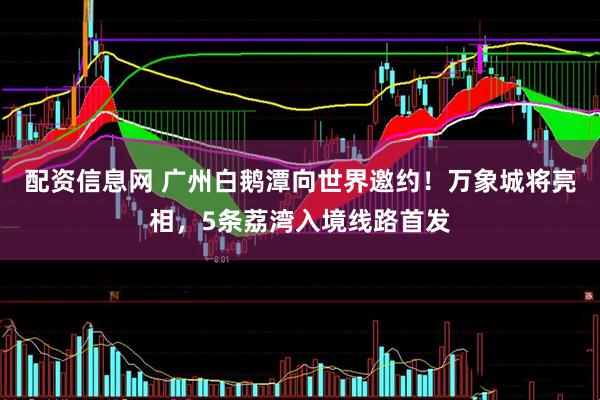 配资信息网 广州白鹅潭向世界邀约！万象城将亮相，5条荔湾入境线路首发