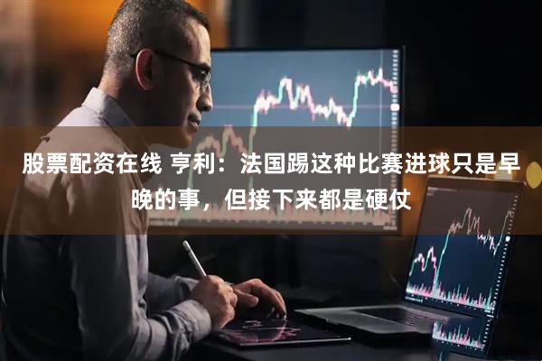 股票配资在线 亨利：法国踢这种比赛进球只是早晚的事，但接下来都是硬仗