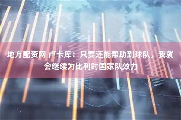 地方配资网 卢卡库：只要还能帮助到球队，我就会继续为比利时国家队效力
