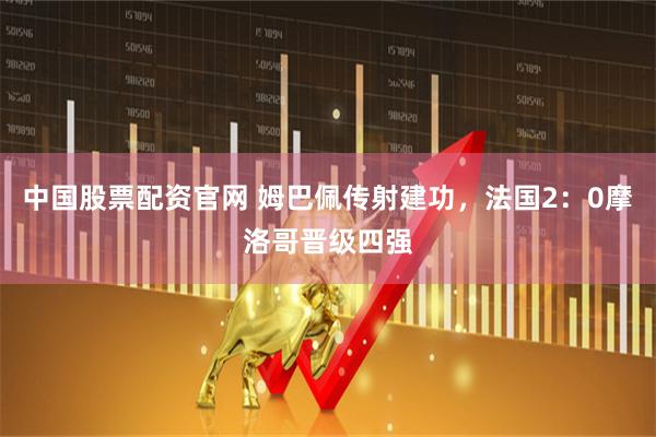 中国股票配资官网 姆巴佩传射建功，法国2：0摩洛哥晋级四强