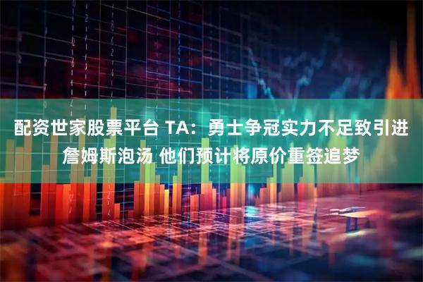 配资世家股票平台 TA：勇士争冠实力不足致引进詹姆斯泡汤 他们预计将原价重签追梦