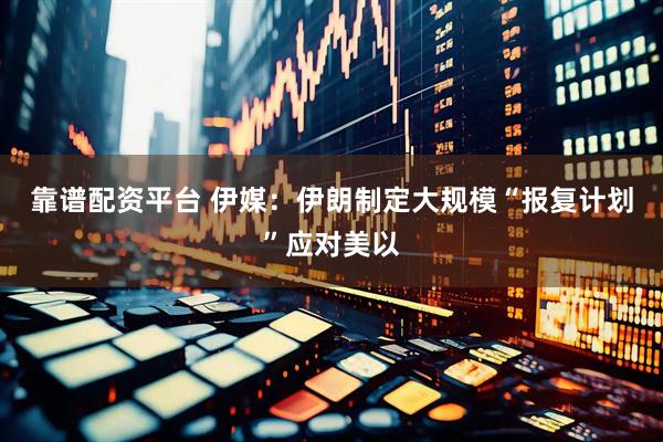 靠谱配资平台 伊媒：伊朗制定大规模“报复计划”应对美以