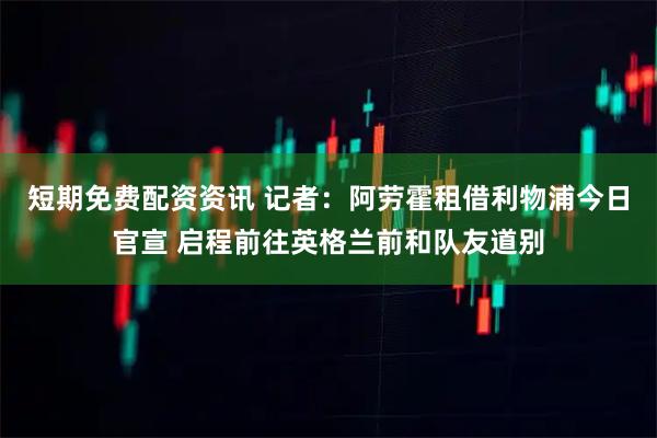短期免费配资资讯 记者：阿劳霍租借利物浦今日官宣 启程前往英格兰前和队友道别