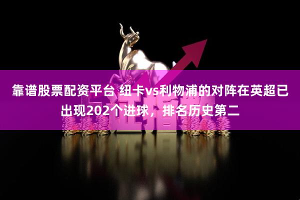 靠谱股票配资平台 纽卡vs利物浦的对阵在英超已出现202个进球，排名历史第二