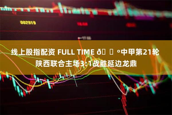 线上股指配资 FULL TIME 🔺中甲第21轮 陕西联合主场3:1战胜延边龙鼎