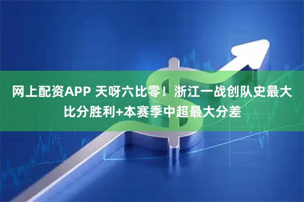 网上配资APP 天呀六比零！浙江一战创队史最大比分胜利+本赛季中超最大分差