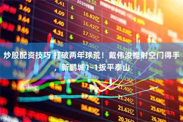 炒股配资技巧 打破两年球荒！戴伟浚推射空门得手，新鹏城1-1扳平泰山