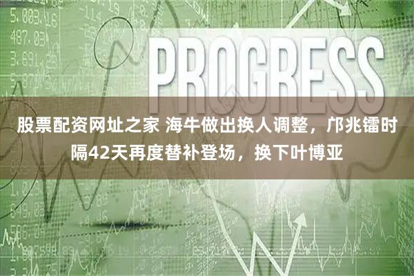 股票配资网址之家 海牛做出换人调整，邝兆镭时隔42天再度替补登场，换下叶博亚