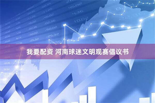 我要配资 河南球迷文明观赛倡议书