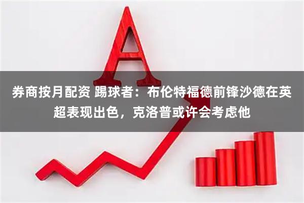 券商按月配资 踢球者：布伦特福德前锋沙德在英超表现出色，克洛普或许会考虑他