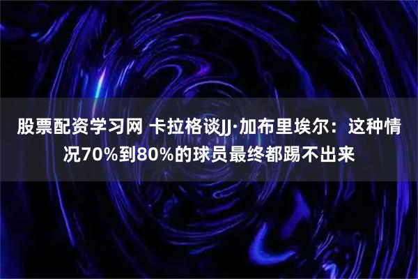 股票配资学习网 卡拉格谈JJ·加布里埃尔：这种情况70%到80%的球员最终都踢不出来
