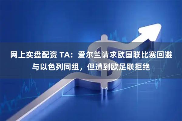 网上实盘配资 TA：爱尔兰请求欧国联比赛回避与以色列同组，但遭到欧足联拒绝