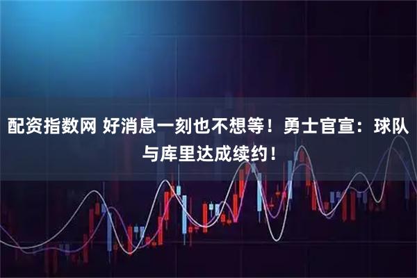 配资指数网 好消息一刻也不想等！勇士官宣：球队与库里达成续约！