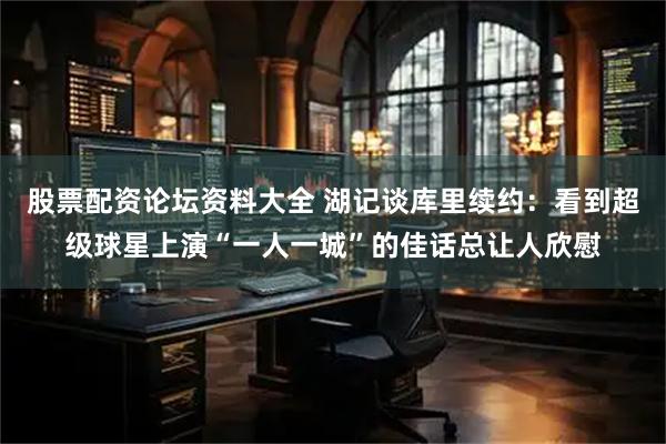 股票配资论坛资料大全 湖记谈库里续约：看到超级球星上演“一人一城”的佳话总让人欣慰