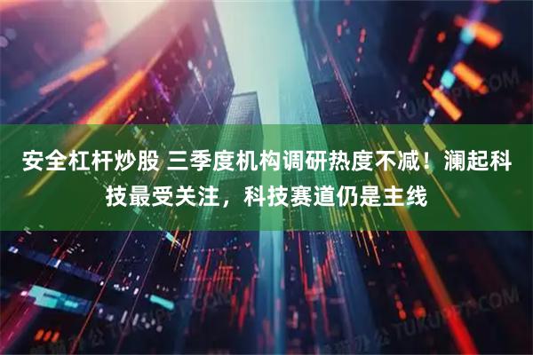 安全杠杆炒股 三季度机构调研热度不减！澜起科技最受关注，科技赛道仍是主线